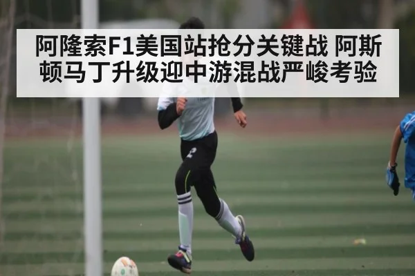 阿隆索F1美国站抢分关键战 阿斯顿马丁升级迎中游混战严峻考验