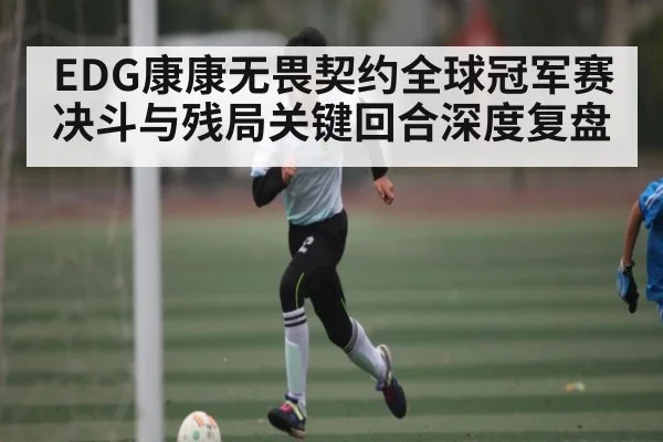 EDG康康无畏契约全球冠军赛决斗与残局关键回合深度复盘