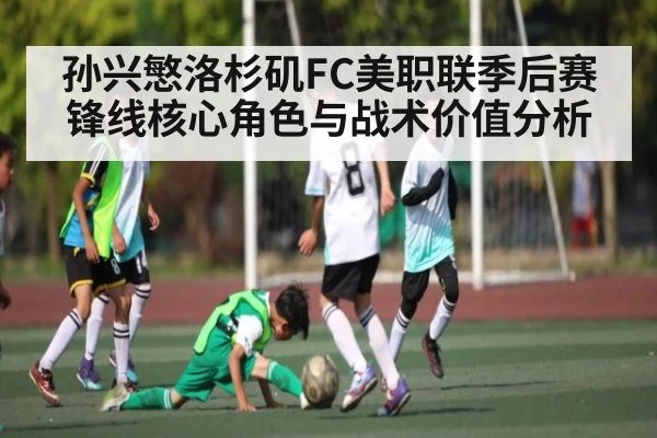 孙兴慜洛杉矶FC美职联季后赛锋线核心角色与战术价值分析